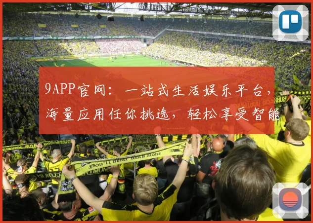 9APP官网：一站式生活娱乐平台，海量应用任你挑选，轻松享受智能生活，快来体验