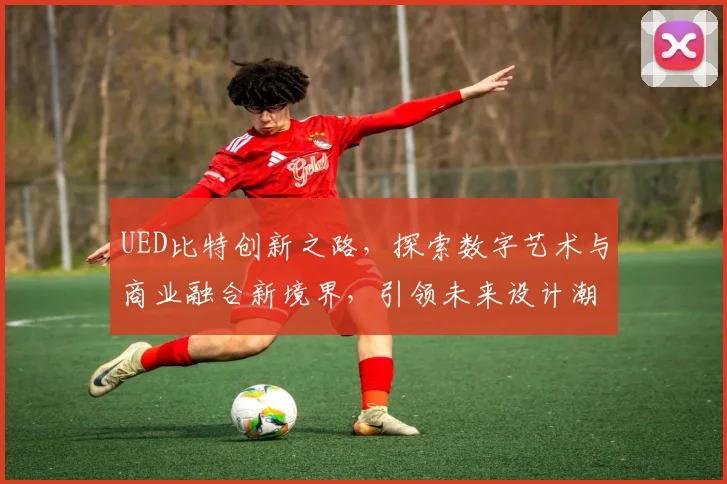 UED比特创新之路，探索数字艺术与商业融合新境界，引领未来设计潮流，解锁创意无限可能。