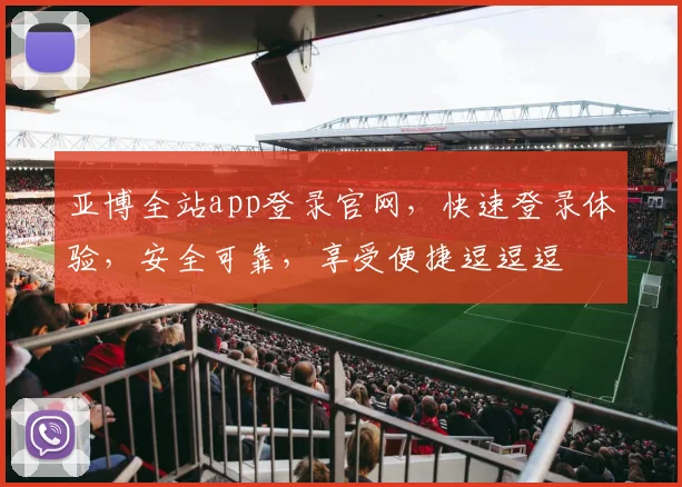 亚博全站app登录官网，快速登录体验，安全可靠，享受便捷逗逗逗