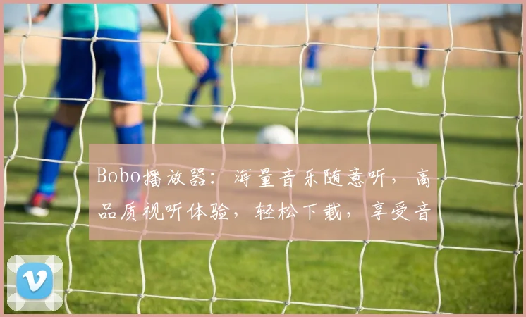 Bobo播放器：海量音乐随意听，高品质视听体验，轻松下载，享受音乐盛宴