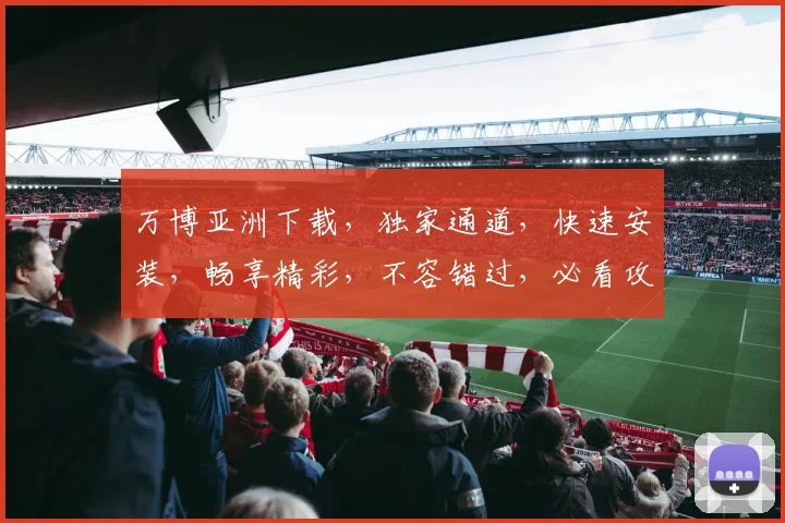 万博亚洲下载，独家通道，快速安装，畅享精彩，不容错过，必看攻略