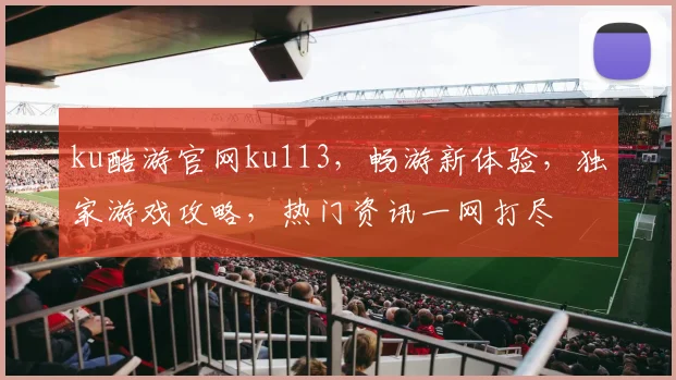ku酷游官网ku113，畅游新体验，独家游戏攻略，热门资讯一网打尽