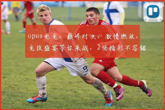 opus电竞，巅峰对决，激情燃放，竞技盛宴等你来战，2场精彩不容错过